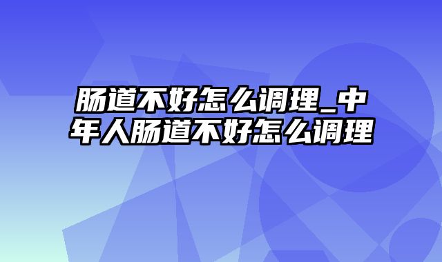 肠道不好怎么调理_中年人肠道不好怎么调理