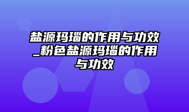 盐源玛瑙的作用与功效_粉色盐源玛瑙的作用与功效