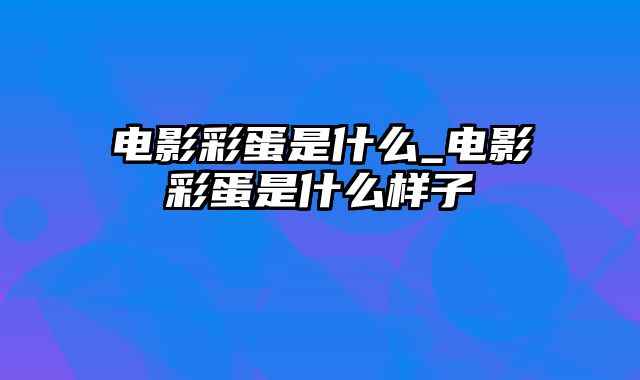 电影彩蛋是什么_电影彩蛋是什么样子