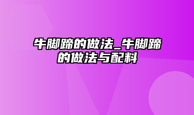 牛脚蹄的做法_牛脚蹄的做法与配料