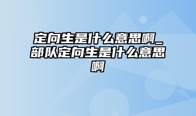 定向生是什么意思啊_部队定向生是什么意思啊