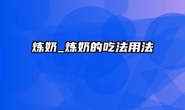 炼奶_炼奶的吃法用法