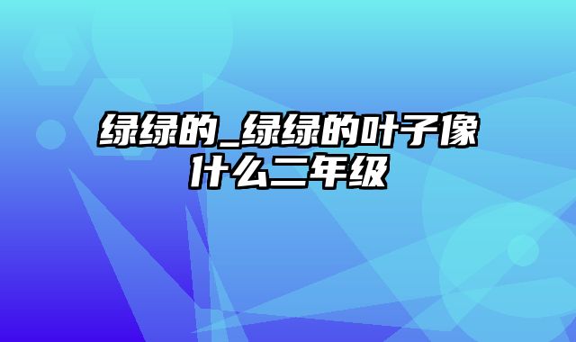 绿绿的_绿绿的叶子像什么二年级