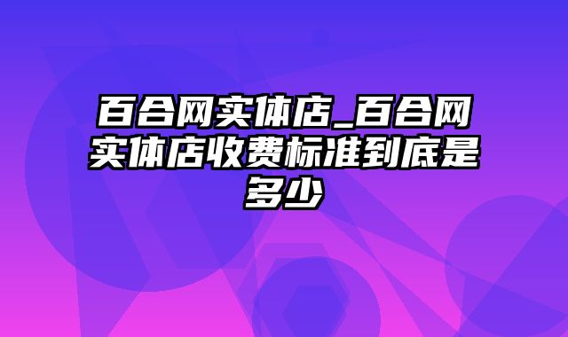 百合网实体店_百合网实体店收费标准到底是多少