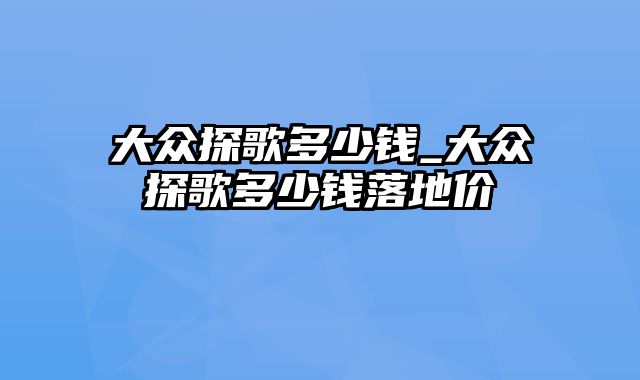 大众探歌多少钱_大众探歌多少钱落地价