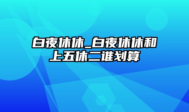 白夜休休_白夜休休和上五休二谁划算