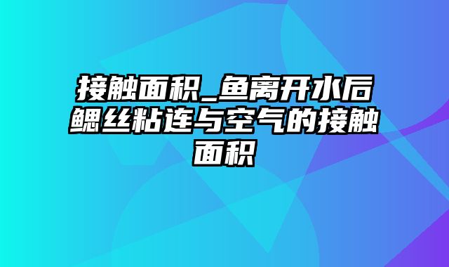 接触面积_鱼离开水后鳃丝粘连与空气的接触面积