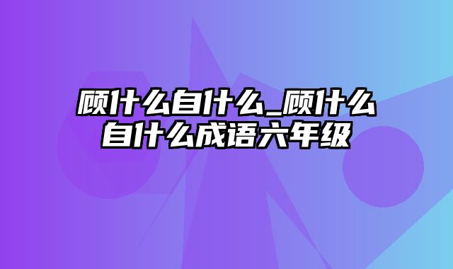 顾什么自什么_顾什么自什么成语六年级