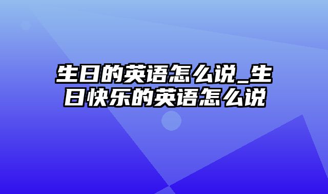 生日的英语怎么说_生日快乐的英语怎么说