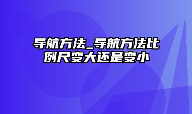 导航方法_导航方法比例尺变大还是变小