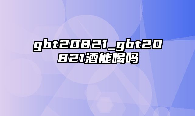 gbt20821_gbt20821酒能喝吗