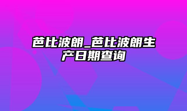 芭比波朗_芭比波朗生产日期查询