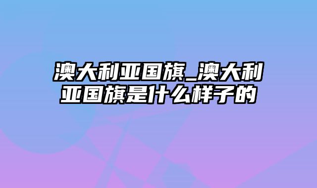 澳大利亚国旗_澳大利亚国旗是什么样子的