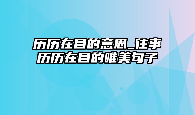 历历在目的意思_往事历历在目的唯美句子