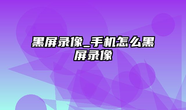 黑屏录像_手机怎么黑屏录像