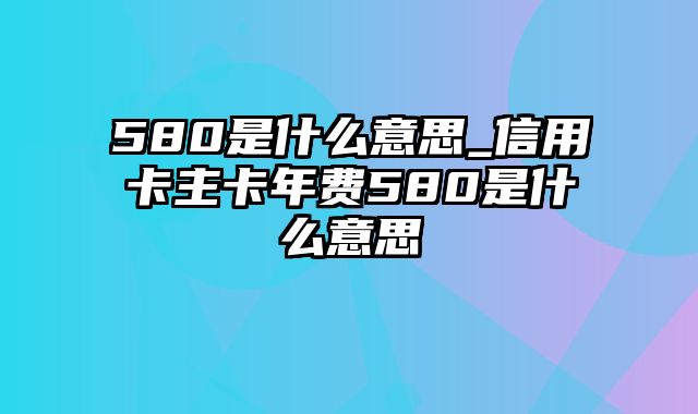 580是什么意思_信用卡主卡年费580是什么意思