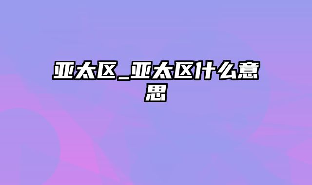 亚太区_亚太区什么意思