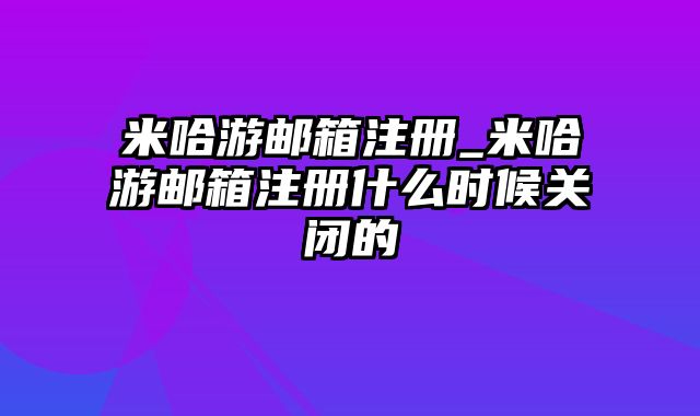 米哈游邮箱注册_米哈游邮箱注册什么时候关闭的