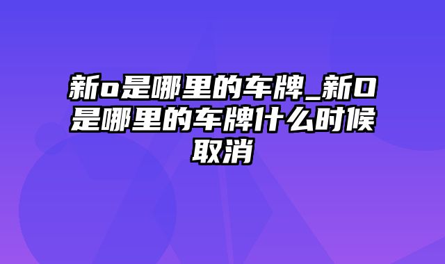 新o是哪里的车牌_新O是哪里的车牌什么时候取消