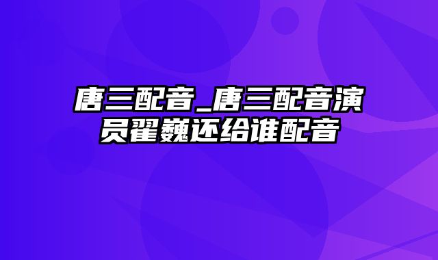 唐三配音_唐三配音演员翟巍还给谁配音