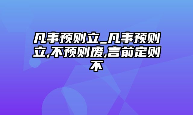 凡事预则立_凡事预则立,不预则废,言前定则不跲