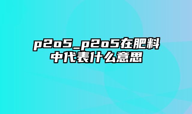 p2o5_p2o5在肥料中代表什么意思