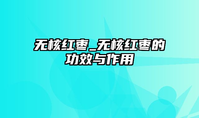 无核红枣_无核红枣的功效与作用