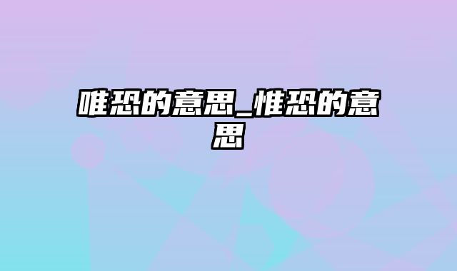 唯恐的意思_惟恐的意思