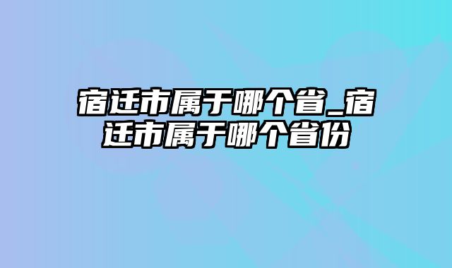 宿迁市属于哪个省_宿迁市属于哪个省份