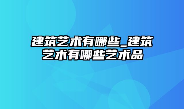 建筑艺术有哪些_建筑艺术有哪些艺术品