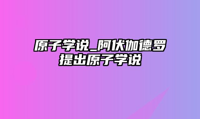 原子学说_阿伏伽德罗提出原子学说