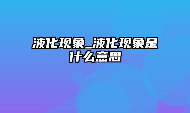 液化现象_液化现象是什么意思