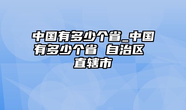 中国有多少个省_中国有多少个省 自治区 直辖市