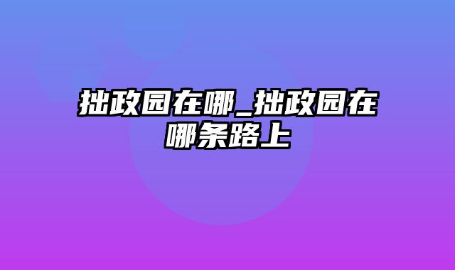 拙政园在哪_拙政园在哪条路上