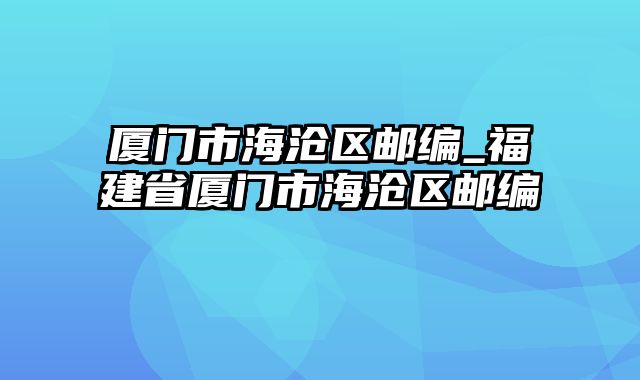 厦门市海沧区邮编_福建省厦门市海沧区邮编