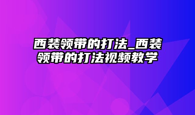 西装领带的打法_西装领带的打法视频教学