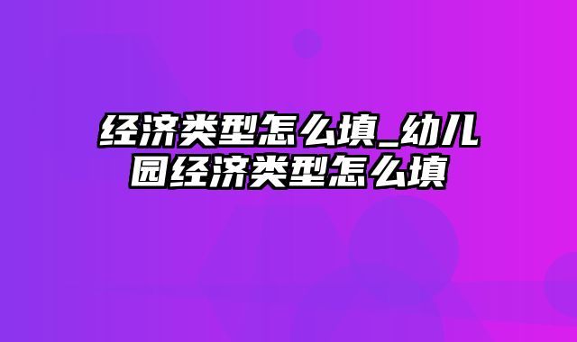 经济类型怎么填_幼儿园经济类型怎么填