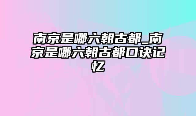 南京是哪六朝古都_南京是哪六朝古都口诀记忆