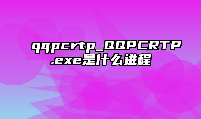 qqpcrtp_QQPCRTP.exe是什么进程