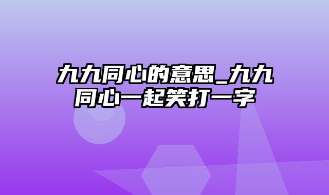 九九同心的意思_九九同心一起笑打一字