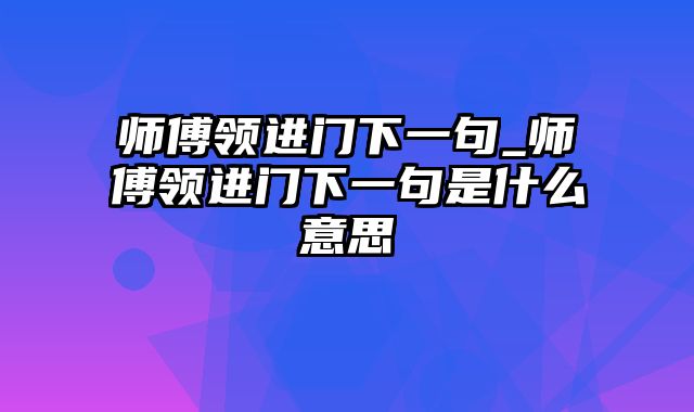 师傅领进门下一句_师傅领进门下一句是什么意思