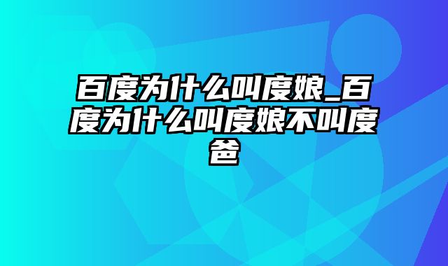 百度为什么叫度娘_百度为什么叫度娘不叫度爸