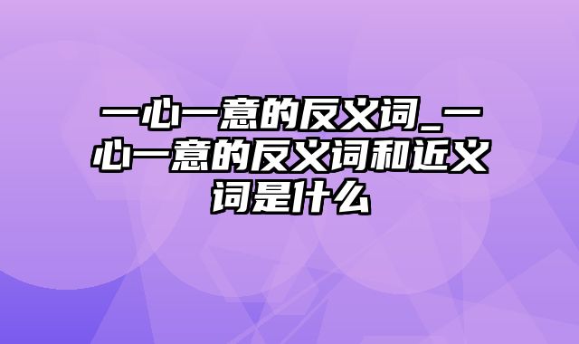 一心一意的反义词_一心一意的反义词和近义词是什么