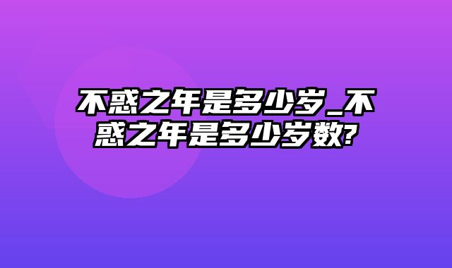 不惑之年是多少岁_不惑之年是多少岁数?