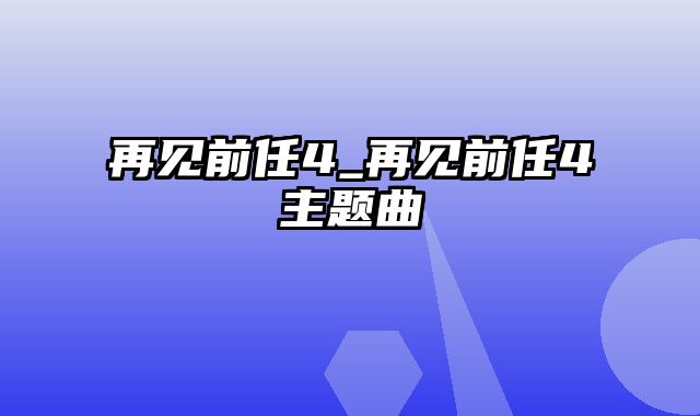 再见前任4_再见前任4主题曲