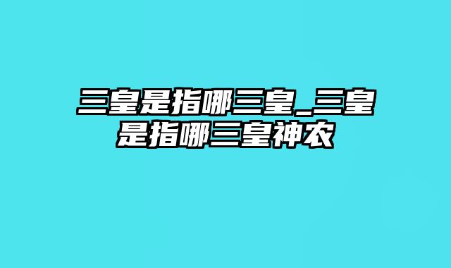 三皇是指哪三皇_三皇是指哪三皇神农