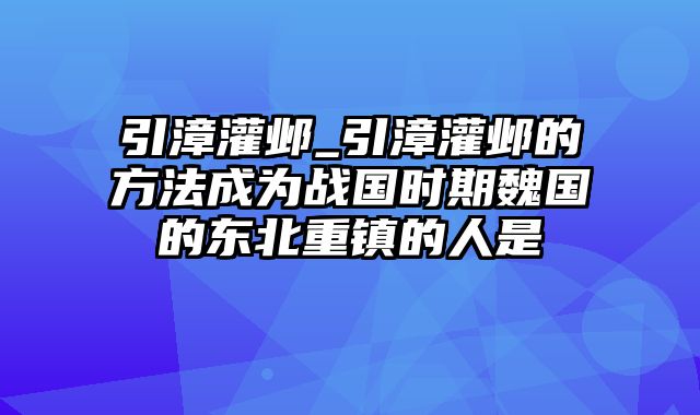 引漳灌邺_引漳灌邺的方法成为战国时期魏国的东北重镇的人是