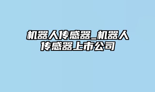 机器人传感器_机器人传感器上市公司