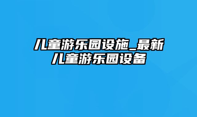 儿童游乐园设施_最新儿童游乐园设备