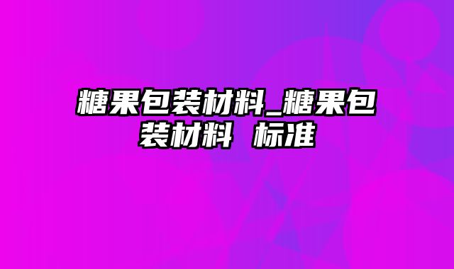 糖果包装材料_糖果包装材料 标准